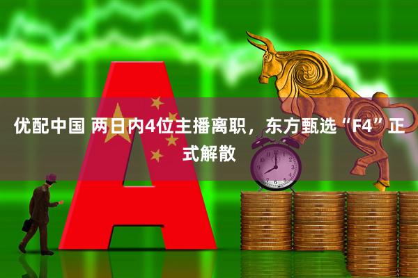 优配中国 两日内4位主播离职，东方甄选“F4”正式解散