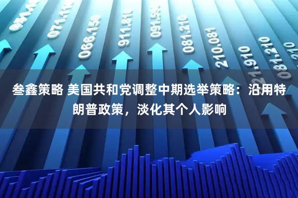 叁鑫策略 美国共和党调整中期选举策略：沿用特朗普政策，淡化其个人影响