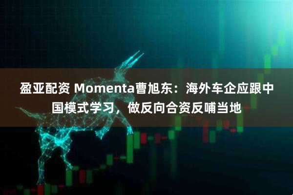 盈亚配资 Momenta曹旭东：海外车企应跟中国模式学习，做反向合资反哺当地